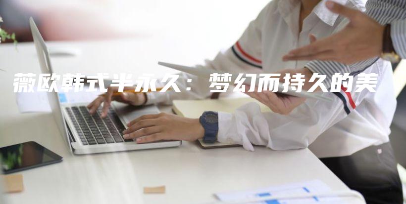 薇欧韩式半永久：梦幻而持久的美插图