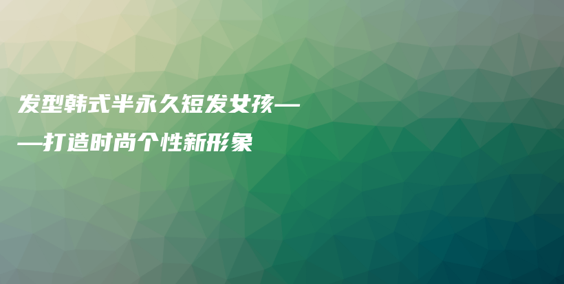 发型韩式半永久短发女孩——打造时尚个性新形象插图