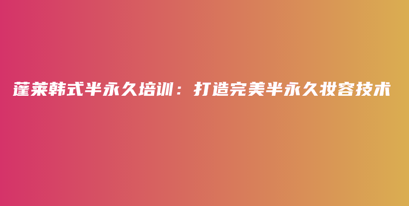 蓬莱韩式半永久培训：打造完美半永久妆容技术插图