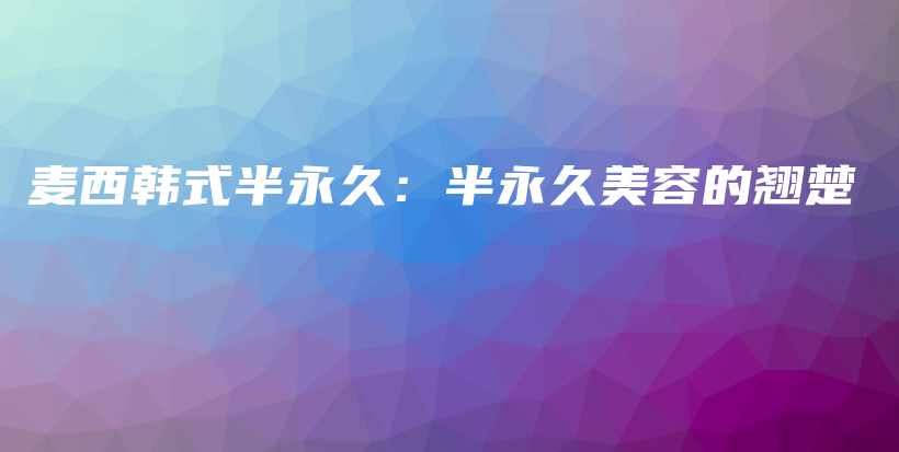 麦西韩式半永久：半永久美容的翘楚插图