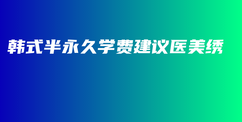 韩式半永久学费建议医美绣插图