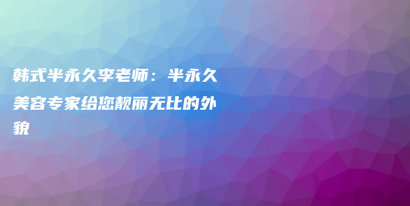 韩式半永久李老师：半永久美容专家给您靓丽无比的外貌插图