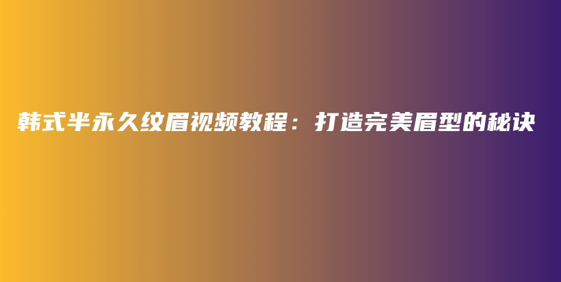 韩式半永久纹眉视频教程：打造完美眉型的秘诀插图