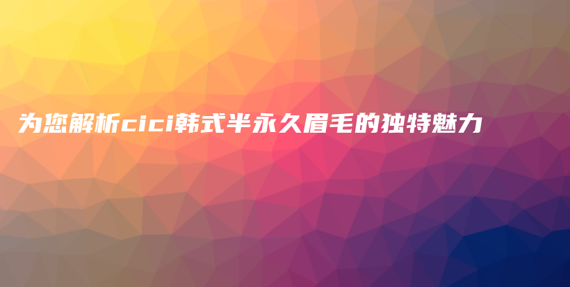 为您解析cici韩式半永久眉毛的独特魅力插图