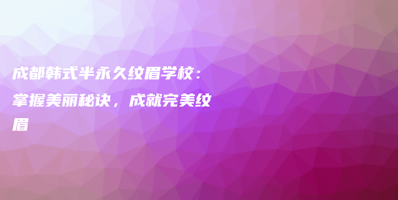 成都韩式半永久纹眉学校：掌握美丽秘诀，成就完美纹眉插图