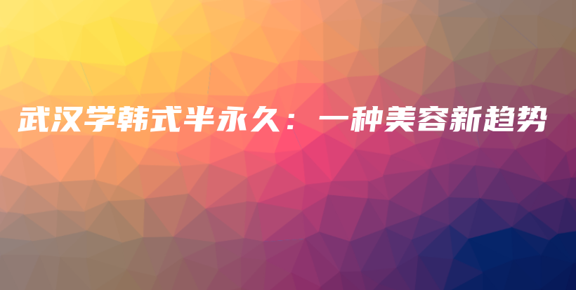 武汉学韩式半永久：一种美容新趋势插图