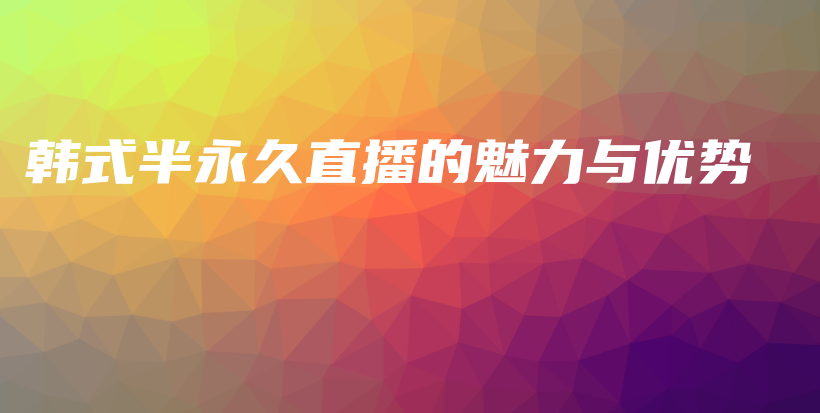 韩式半永久直播的魅力与优势插图