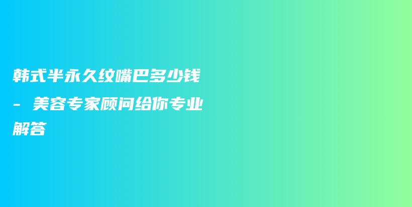韩式半永久纹嘴巴多少钱 – 美容专家顾问给你专业解答插图
