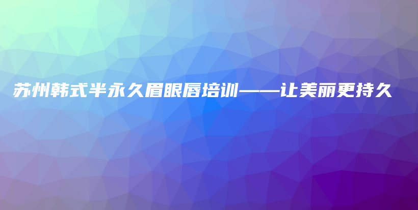 苏州韩式半永久眉眼唇培训——让美丽更持久插图