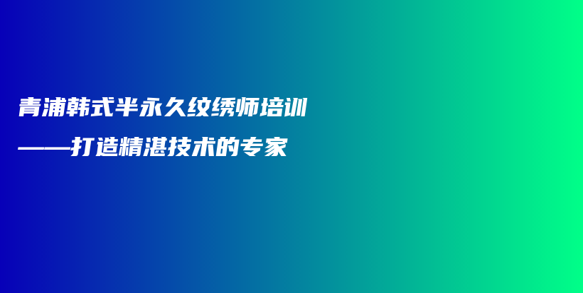 青浦韩式半永久纹绣师培训——打造精湛技术的专家插图