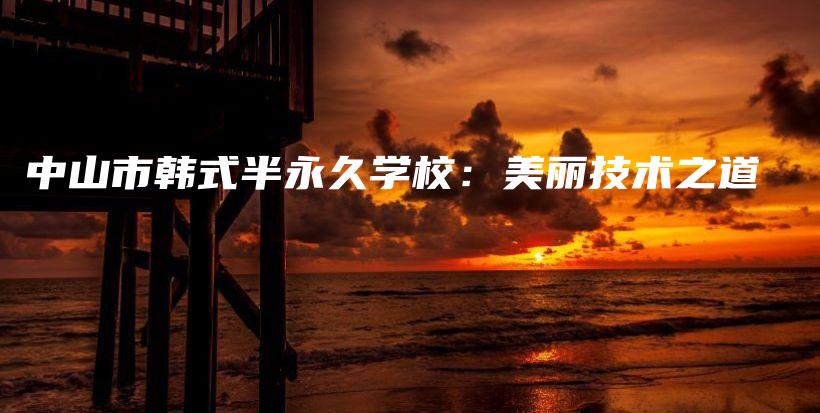中山市韩式半永久学校：美丽技术之道插图