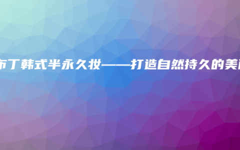 小布丁韩式半永久妆——打造自然持久的美丽