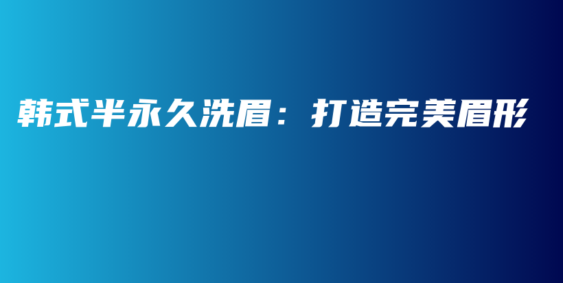 韩式半永久洗眉：打造完美眉形插图
