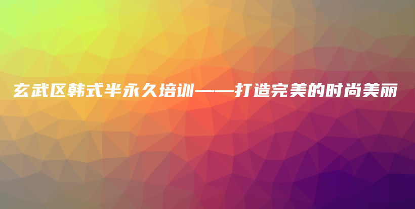 玄武区韩式半永久培训——打造完美的时尚美丽插图