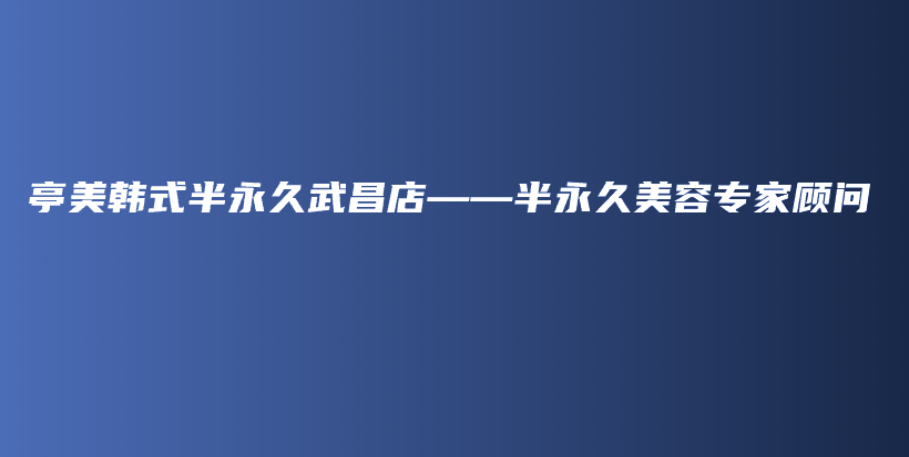 亭美韩式半永久武昌店——半永久美容专家顾问插图