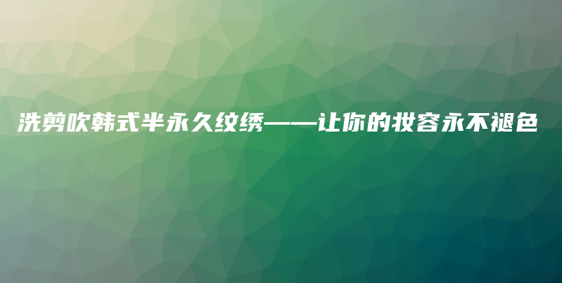 洗剪吹韩式半永久纹绣——让你的妆容永不褪色插图
