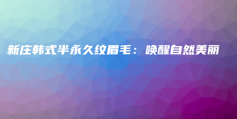 新庄韩式半永久纹眉毛：唤醒自然美丽插图