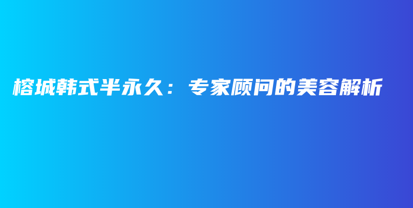 榕城韩式半永久：专家顾问的美容解析插图