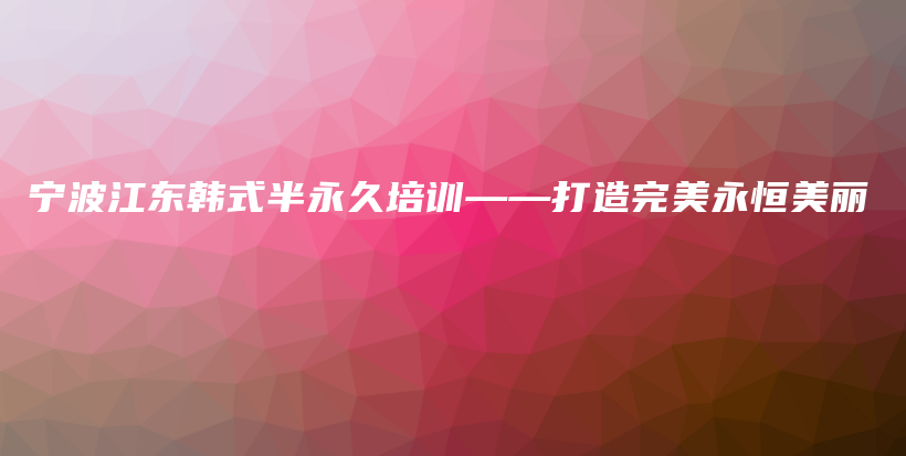 宁波江东韩式半永久培训——打造完美永恒美丽插图