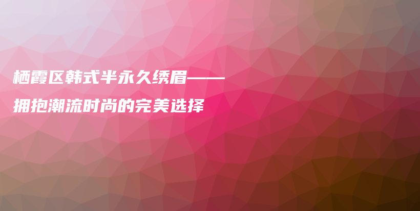 栖霞区韩式半永久绣眉——拥抱潮流时尚的完美选择插图