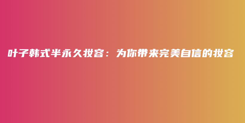 叶子韩式半永久妆容：为你带来完美自信的妆容插图