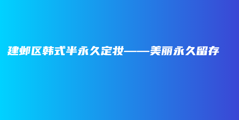 建邺区韩式半永久定妆——美丽永久留存插图