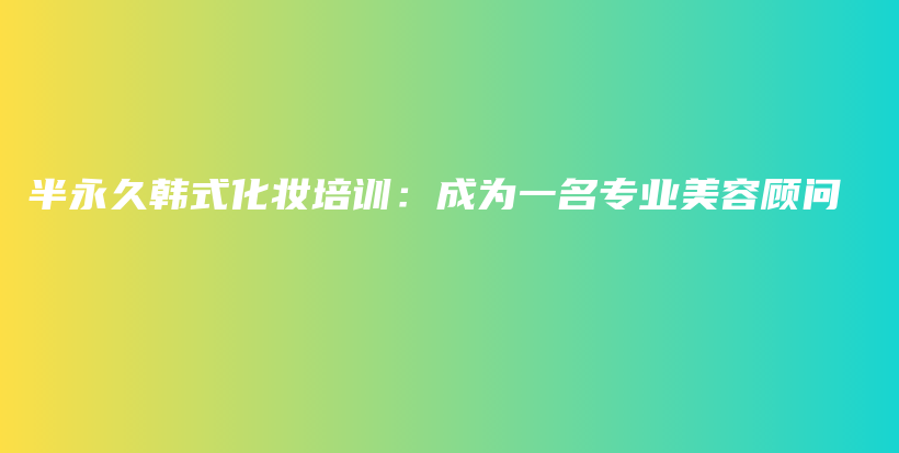 半永久韩式化妆培训：成为一名专业美容顾问插图