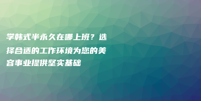 学韩式半永久在哪上班？选择合适的工作环境为您的美容事业提供坚实基础插图
