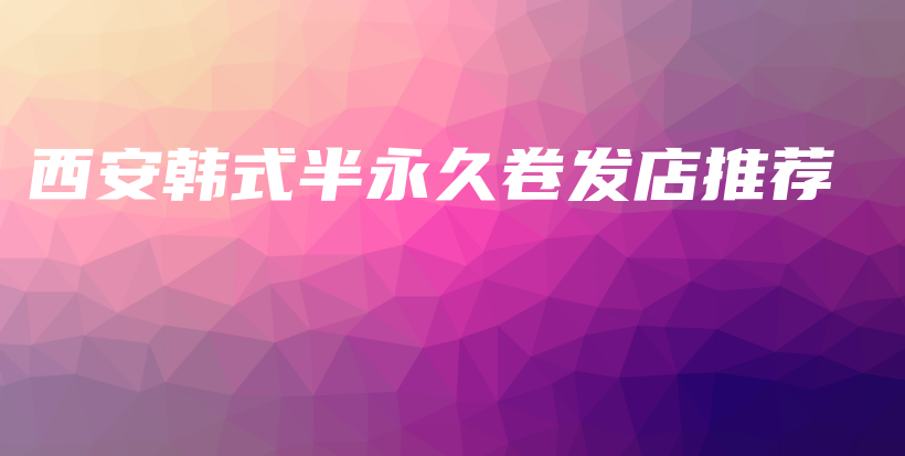 西安韩式半永久卷发店推荐插图