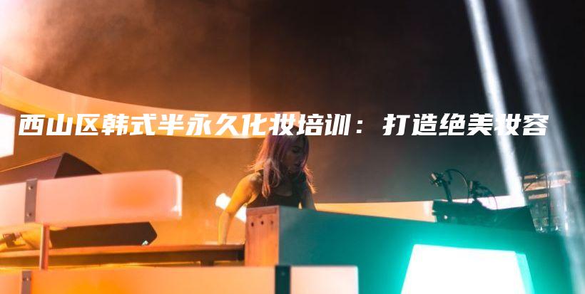 西山区韩式半永久化妆培训：打造绝美妆容插图