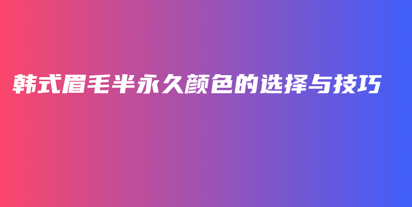 韩式眉毛半永久颜色的选择与技巧插图
