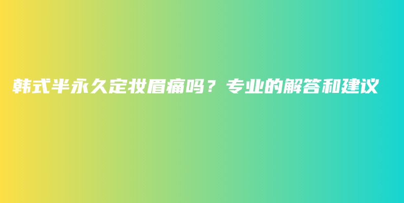 韩式半永久定妆眉痛吗？专业的解答和建议插图