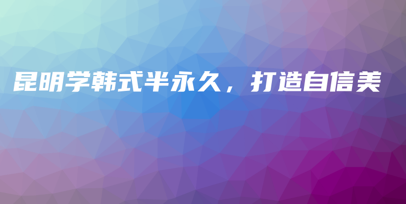 昆明学韩式半永久，打造自信美插图