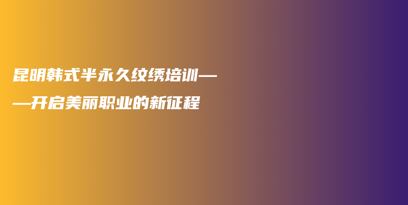 昆明韩式半永久纹绣培训——开启美丽职业的新征程插图