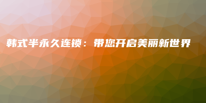 韩式半永久连锁：带您开启美丽新世界插图
