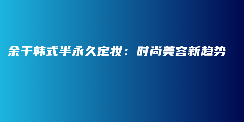 余干韩式半永久定妆：时尚美容新趋势插图
