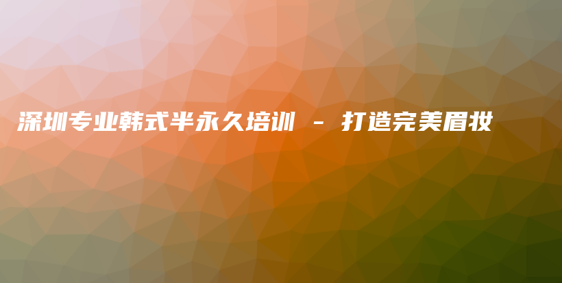 深圳专业韩式半永久培训 – 打造完美眉妆插图