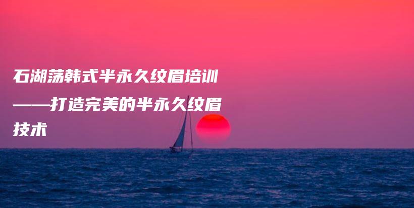 石湖荡韩式半永久纹眉培训——打造完美的半永久纹眉技术插图