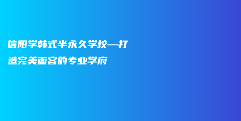 信阳学韩式半永久学校—打造完美面容的专业学府插图