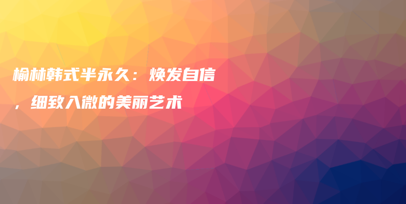 榆林韩式半永久：焕发自信，细致入微的美丽艺术插图