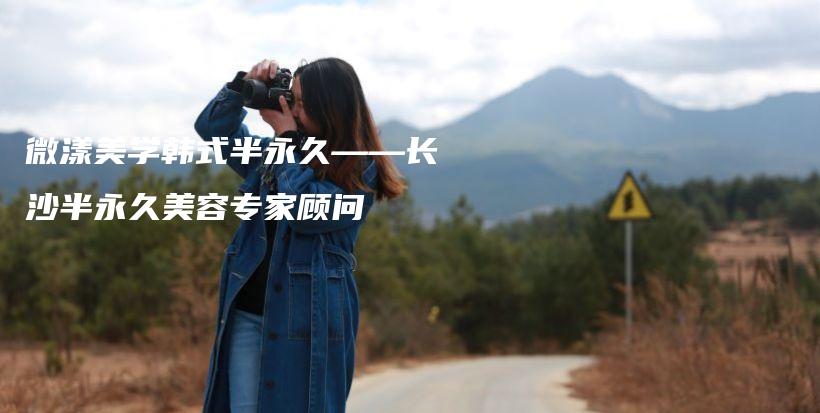 微漾美学韩式半永久——长沙半永久美容专家顾问插图