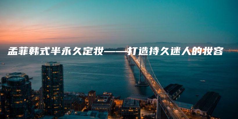 孟菲韩式半永久定妆——打造持久迷人的妆容插图