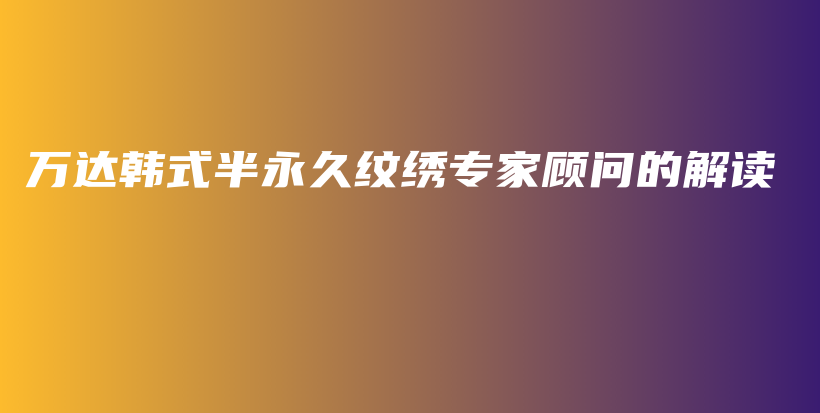 万达韩式半永久纹绣专家顾问的解读插图