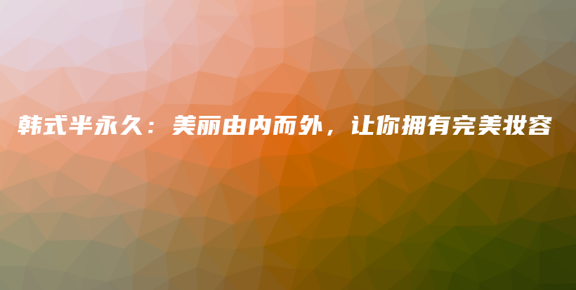 韩式半永久：美丽由内而外，让你拥有完美妆容插图