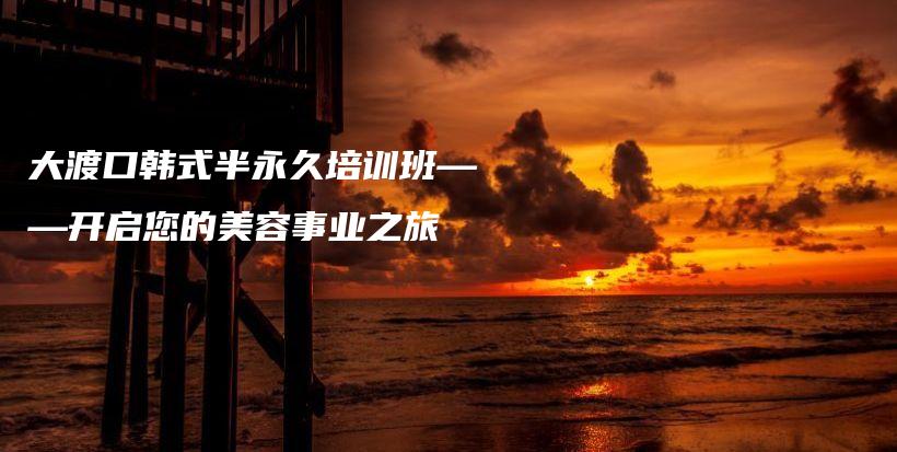 大渡口韩式半永久培训班——开启您的美容事业之旅插图