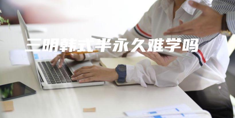三明韩式半永久难学吗插图