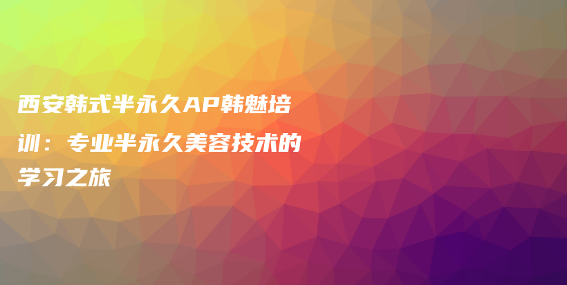 西安韩式半永久AP韩魅培训：专业半永久美容技术的学习之旅插图