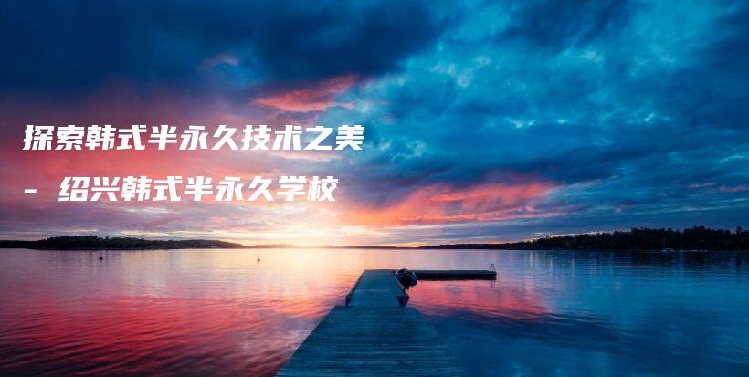探索韩式半永久技术之美 – 绍兴韩式半永久学校插图