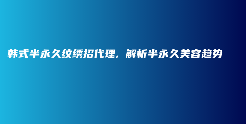 韩式半永久纹绣招代理, 解析半永久美容趋势插图
