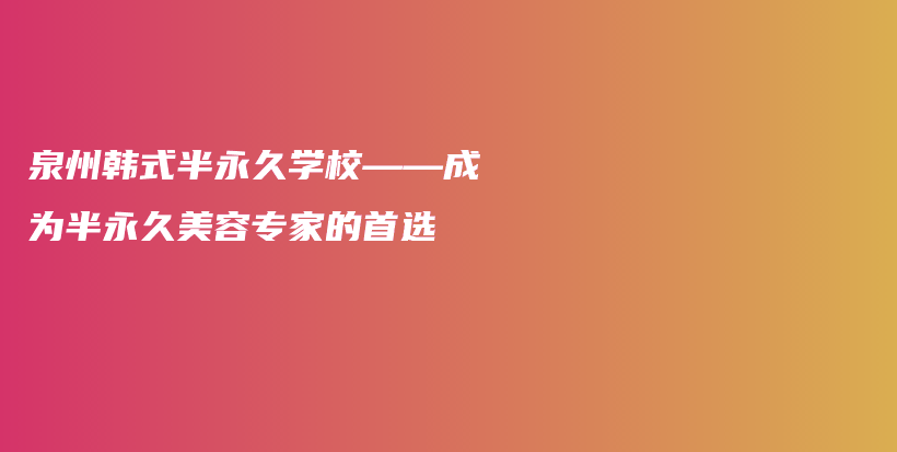 泉州韩式半永久学校——成为半永久美容专家的首选插图